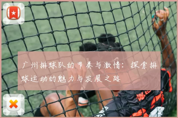 广州排球队的节奏与激情：探索排球运动的魅力与发展之路