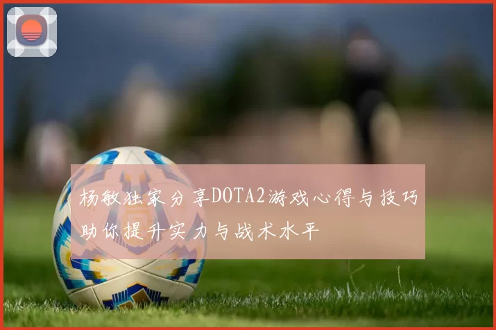杨敏独家分享DOTA2游戏心得与技巧助你提升实力与战术水平