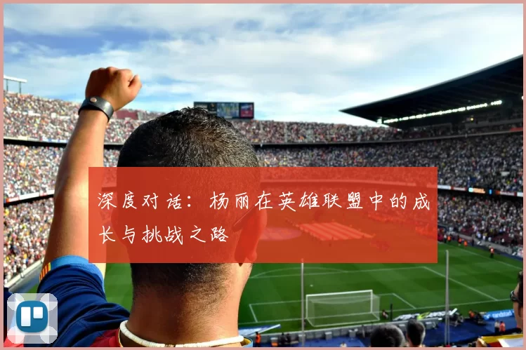 深度对话：杨丽在英雄联盟中的成长与挑战之路