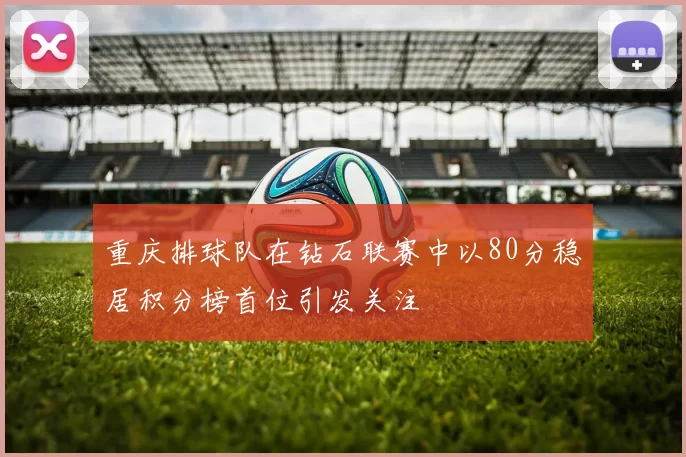 重庆排球队在钻石联赛中以80分稳居积分榜首位引发关注