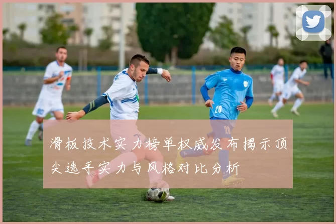 滑板技术实力榜单权威发布揭示顶尖选手实力与风格对比分析
