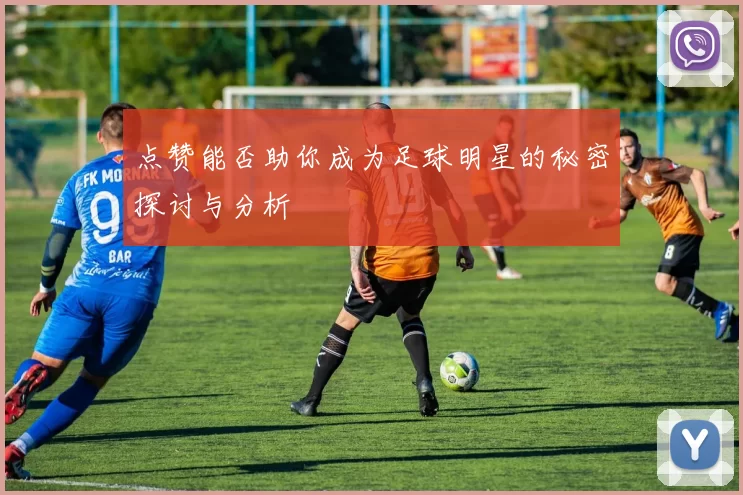 点赞能否助你成为足球明星的秘密探讨与分析