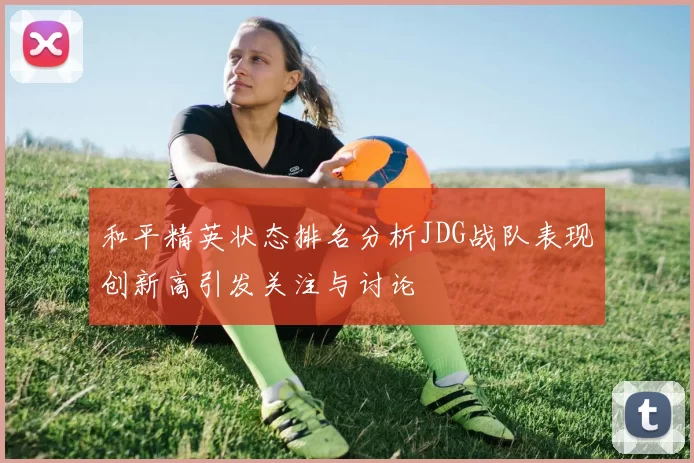 和平精英状态排名分析JDG战队表现创新高引发关注与讨论