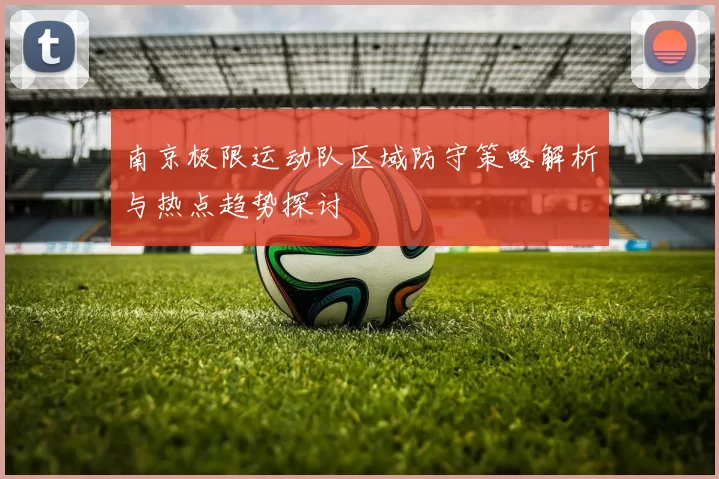 南京极限运动队区域防守策略解析与热点趋势探讨