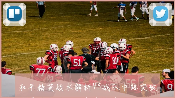 和平精英战术解析V5战队中路突破体系的成功秘诀与实战应用