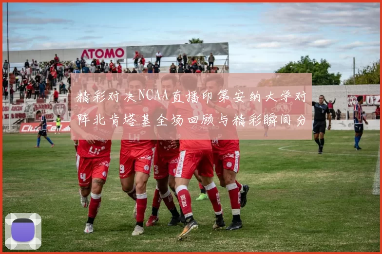 精彩对决NCAA直播印第安纳大学对阵北肯塔基全场回顾与精彩瞬间分析
