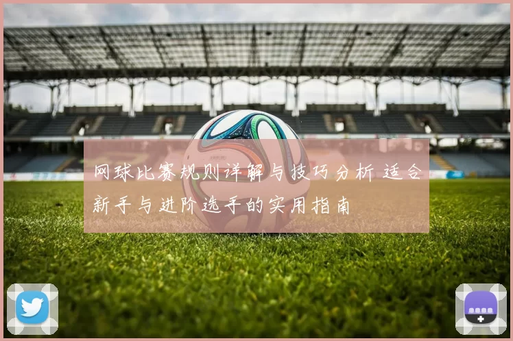 网球比赛规则详解与技巧分析 适合新手与进阶选手的实用指南