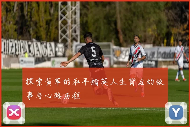 探索黄军的和平精英人生背后的故事与心路历程