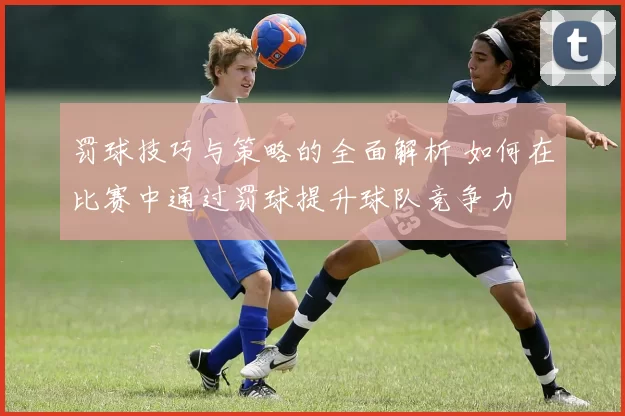罚球技巧与策略的全面解析 如何在比赛中通过罚球提升球队竞争力