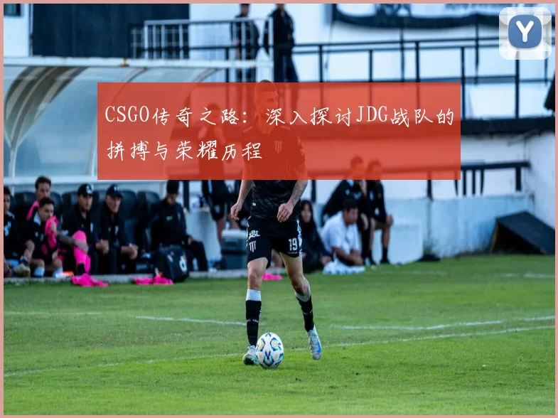 CSGO传奇之路：深入探讨JDG战队的拼搏与荣耀历程
