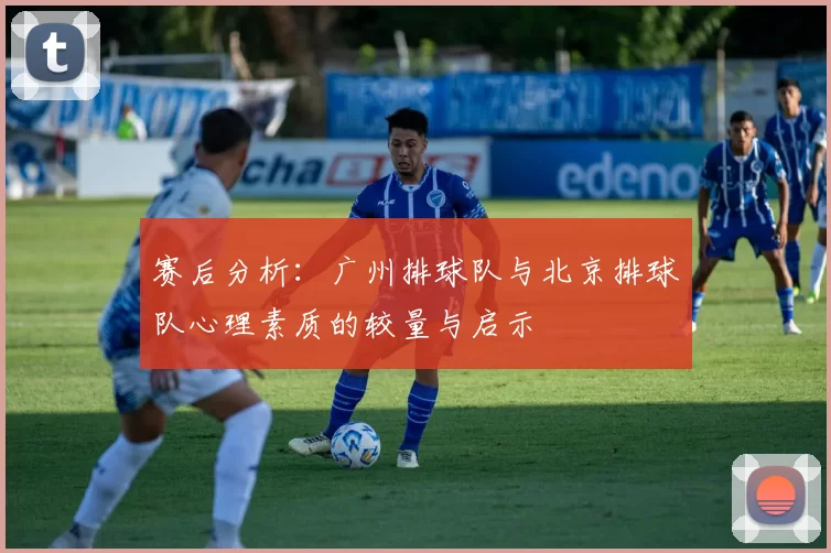 赛后分析：广州排球队与北京排球队心理素质的较量与启示