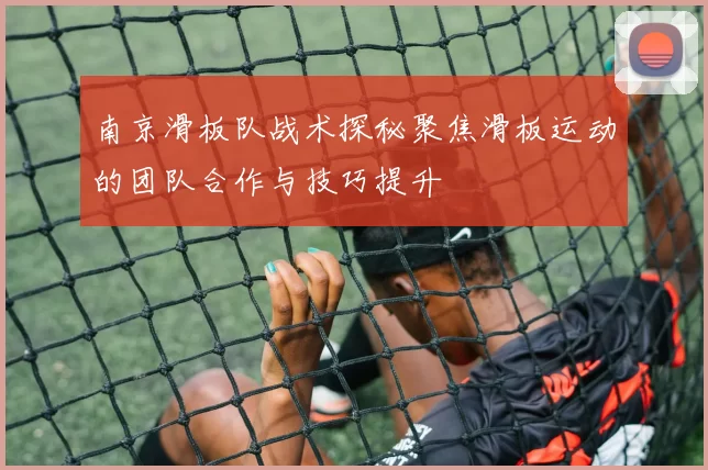 南京滑板队战术探秘聚焦滑板运动的团队合作与技巧提升
