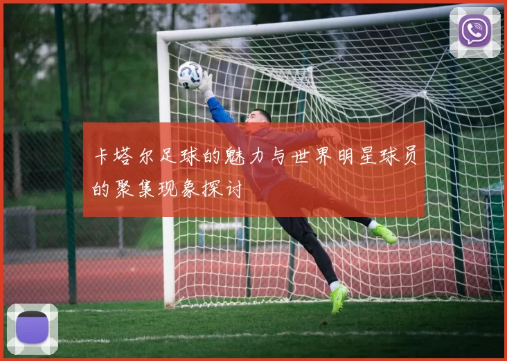 卡塔尔足球的魅力与世界明星球员的聚集现象探讨