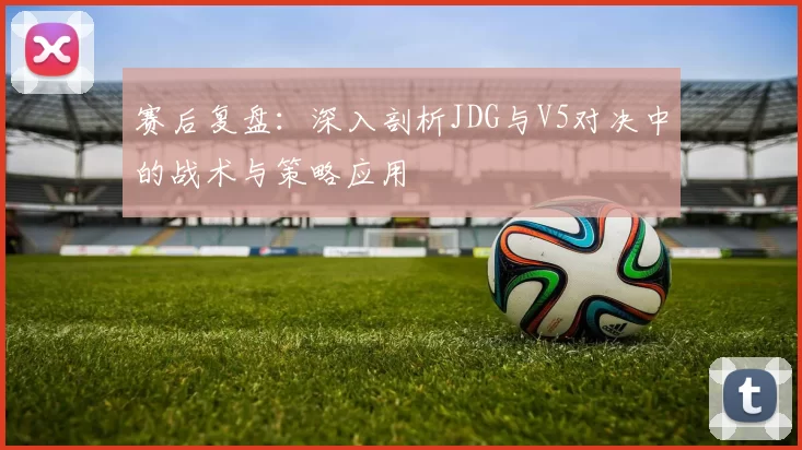 赛后复盘：深入剖析JDG与V5对决中的战术与策略应用