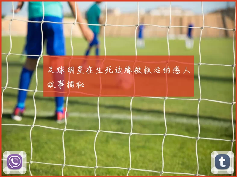足球明星在生死边缘被救活的感人故事揭秘