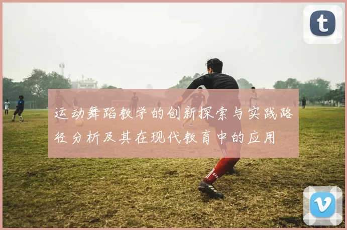 运动舞蹈教学的创新探索与实践路径分析及其在现代教育中的应用
