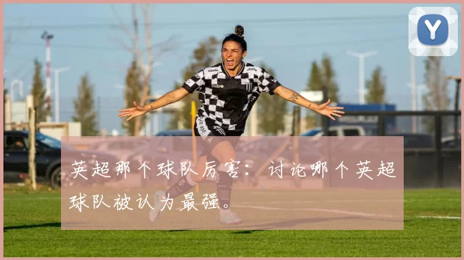 英超那个球队厉害：讨论哪个英超球队被认为最强。