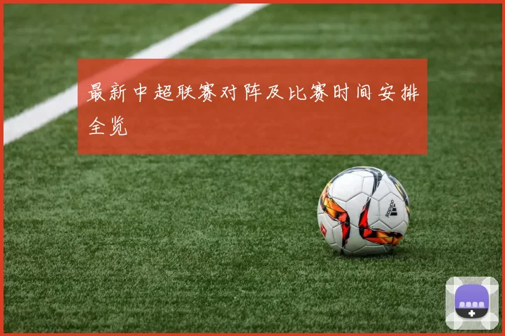 最新中超联赛对阵及比赛时间安排全览