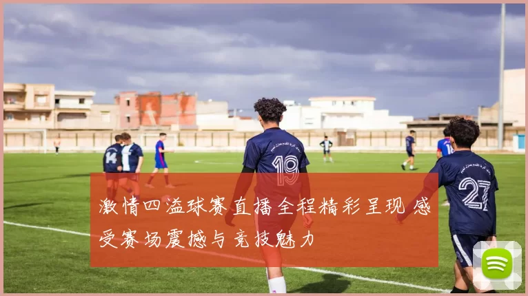 激情四溢球赛直播全程精彩呈现 感受赛场震撼与竞技魅力