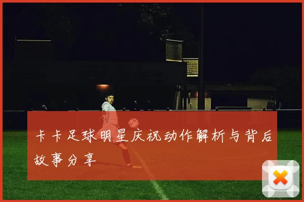 卡卡足球明星庆祝动作解析与背后故事分享