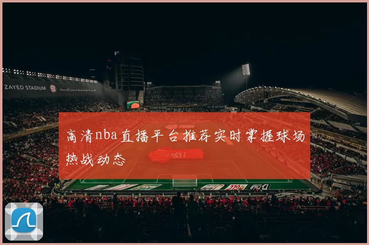高清nba直播平台推荐实时掌握球场热战动态