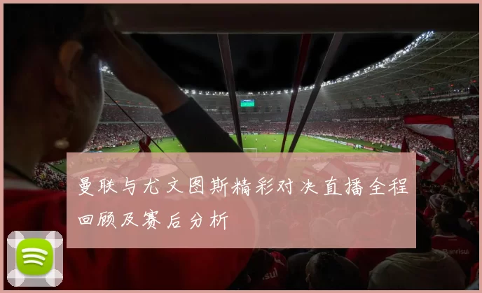 曼联与尤文图斯精彩对决直播全程回顾及赛后分析