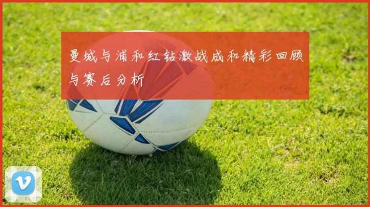 曼城与浦和红钻激战成和精彩回顾与赛后分析