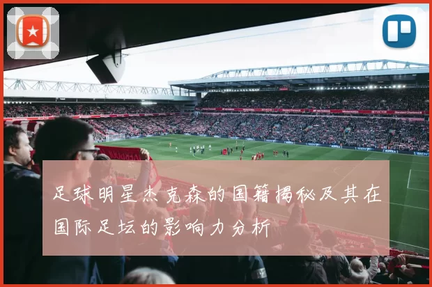 足球明星杰克森的国籍揭秘及其在国际足坛的影响力分析
