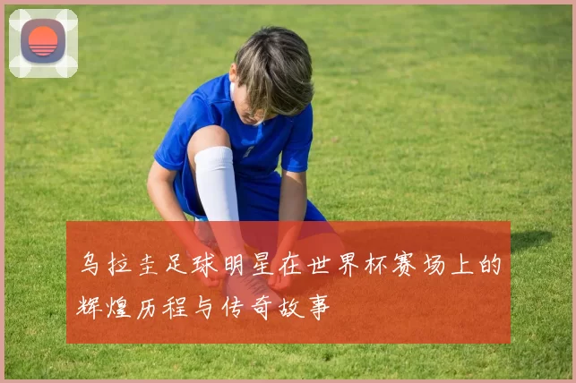 乌拉圭足球明星在世界杯赛场上的辉煌历程与传奇故事