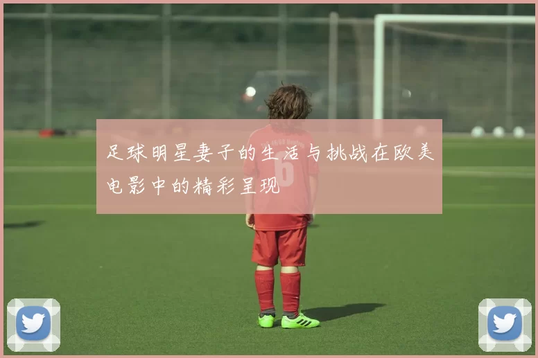 足球明星妻子的生活与挑战在欧美电影中的精彩呈现