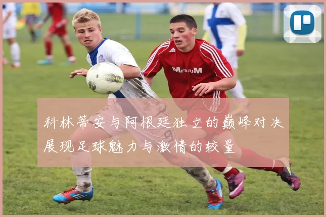 科林蒂安与阿根廷独立的巅峰对决展现足球魅力与激情的较量