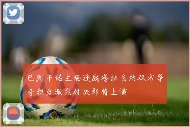 巴列卡诺主场迎战塔拉戈纳双方争夺积分激烈对决即将上演