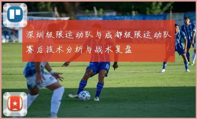 深圳极限运动队与成都极限运动队赛后技术分析与战术复盘