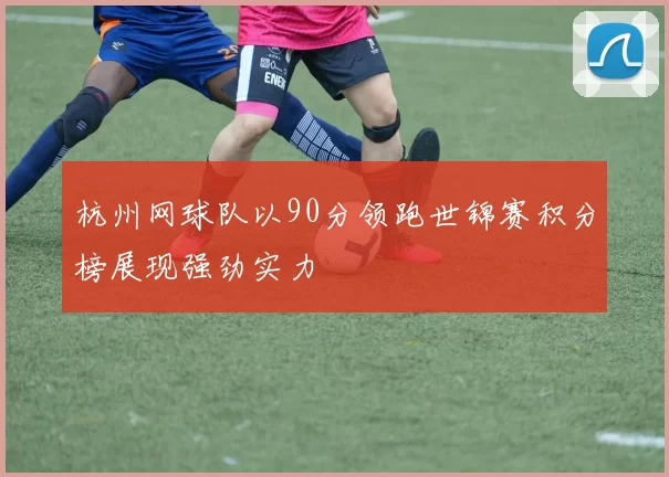 杭州网球队以90分领跑世锦赛积分榜展现强劲实力