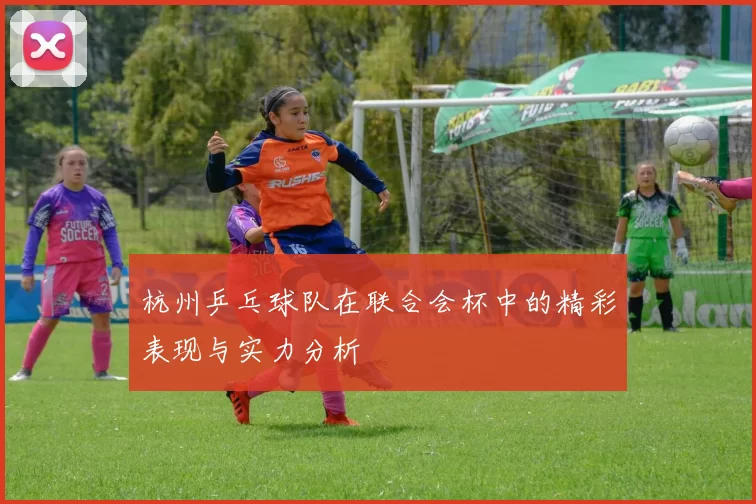 杭州乒乓球队在联合会杯中的精彩表现与实力分析
