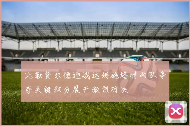 比勒费尔德迎战达姆施塔特两队争夺关键积分展开激烈对决