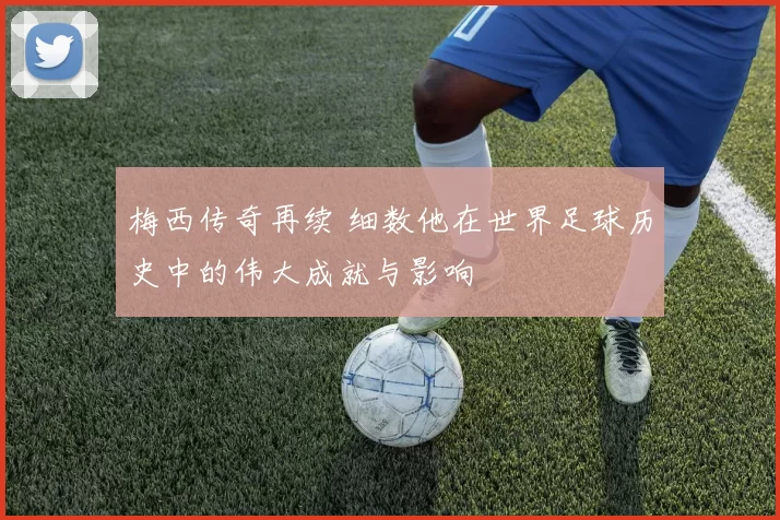 梅西传奇再续 细数他在世界足球历史中的伟大成就与影响