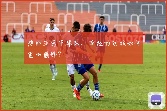 热那亚意甲球队：曾经的劲旅如何重回巅峰？