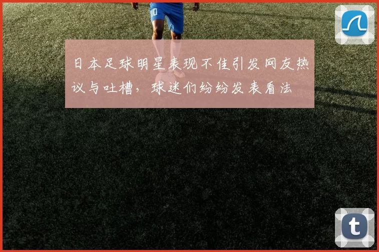 日本足球明星表现不佳引发网友热议与吐槽，球迷们纷纷发表看法