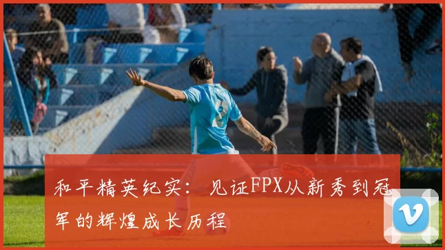 和平精英纪实：见证FPX从新秀到冠军的辉煌成长历程