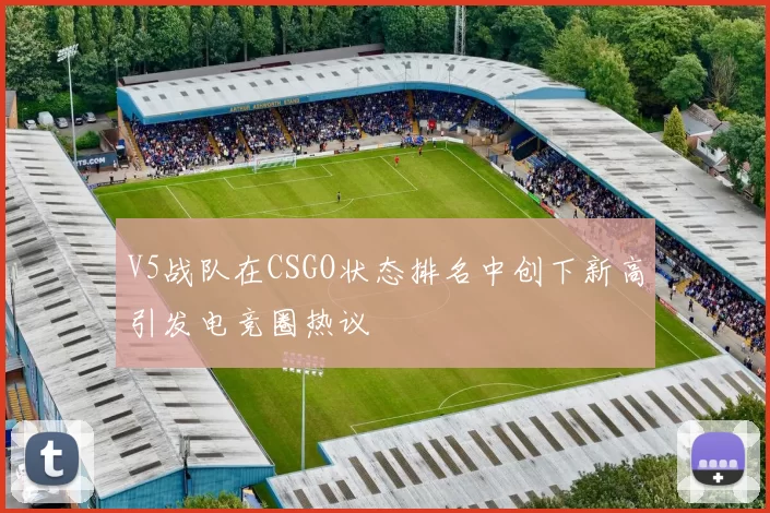 V5战队在CSGO状态排名中创下新高引发电竞圈热议
