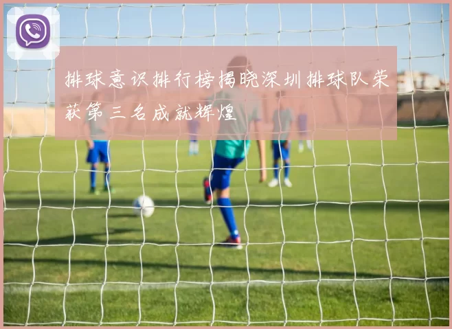 排球意识排行榜揭晓深圳排球队荣获第三名成就辉煌