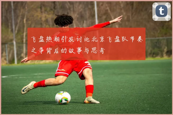 飞盘热潮引发讨论北京飞盘队节奏之争背后的故事与思考