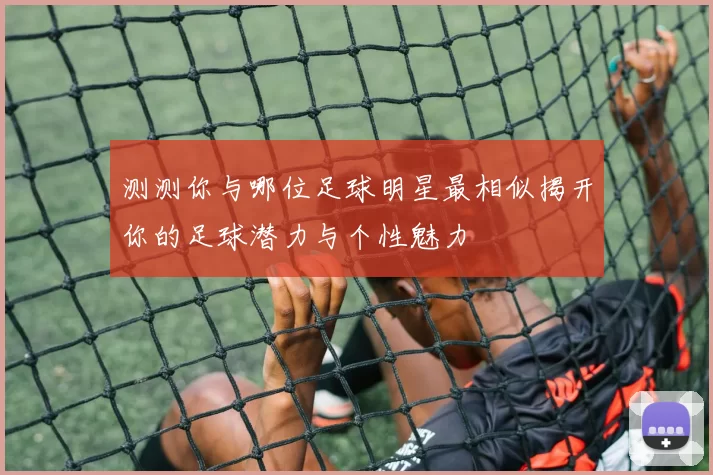 测测你与哪位足球明星最相似揭开你的足球潜力与个性魅力