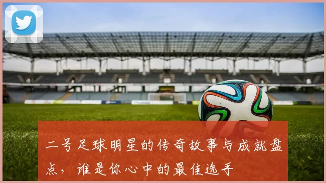 二号足球明星的传奇故事与成就盘点，谁是你心中的最佳选手