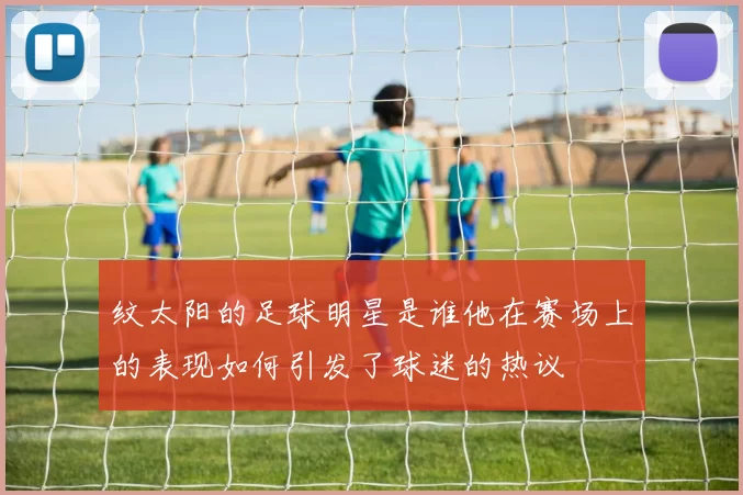 纹太阳的足球明星是谁他在赛场上的表现如何引发了球迷的热议