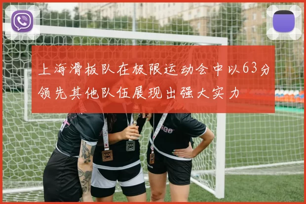 上海滑板队在极限运动会中以63分领先其他队伍展现出强大实力