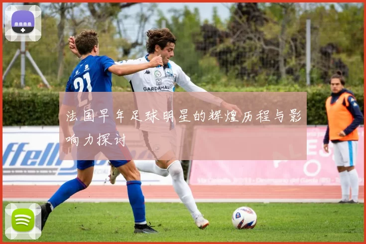 法国早年足球明星的辉煌历程与影响力探讨