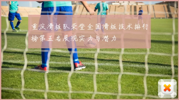 重庆滑板队荣登全国滑板技术排行榜第五名展现实力与潜力
