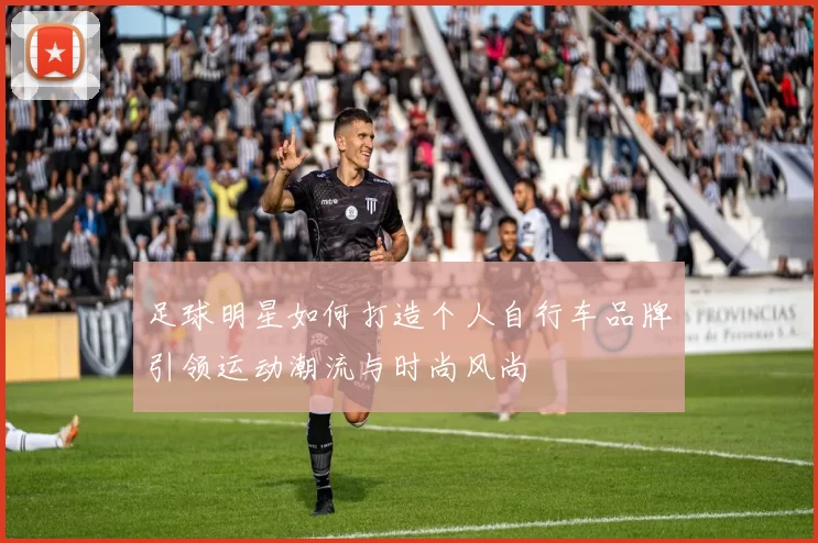 足球明星如何打造个人自行车品牌引领运动潮流与时尚风尚